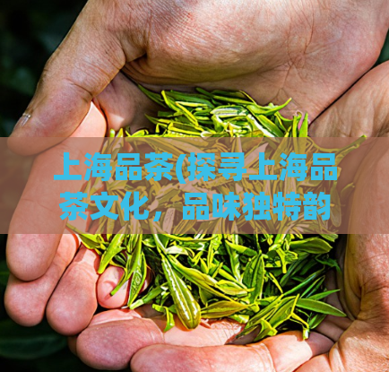 上海品茶(探寻上海品茶文化，品味独特韵味)
