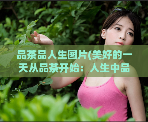 品茶品人生图片(美好的一天从品茶开始：人生中品茶的意义附图片)