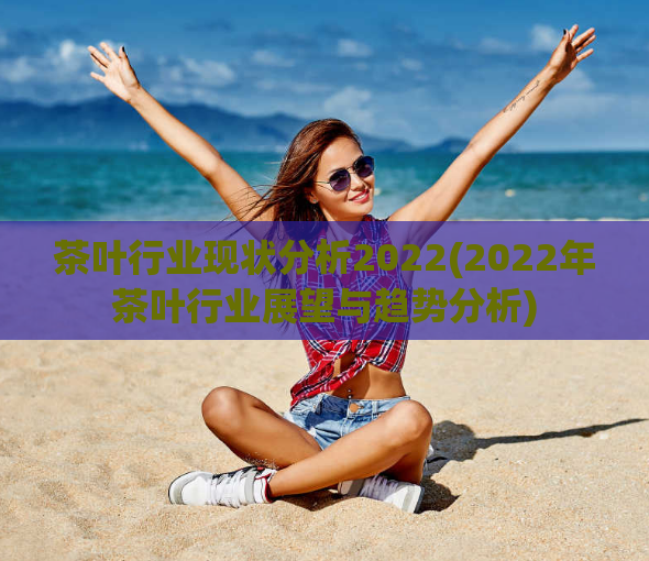 茶叶行业现状分析2022(2022年茶叶行业展望与趋势分析)