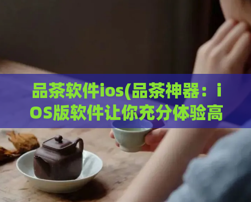 品茶软件ios(品茶神器：iOS版软件让你充分体验高质量品茶之旅)