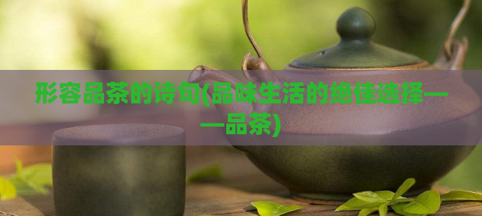 形容品茶的诗句(品味生活的绝佳选择——品茶)