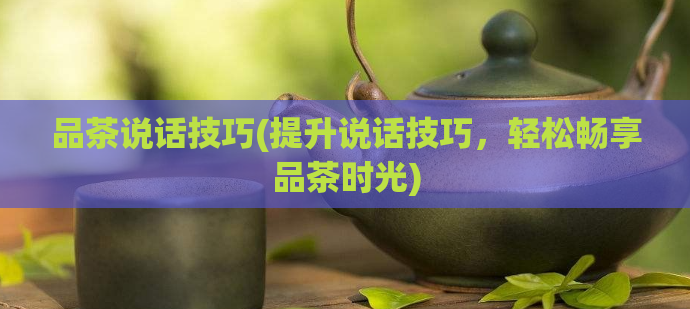 品茶说话技巧(提升说话技巧,轻松畅享品茶时光)
