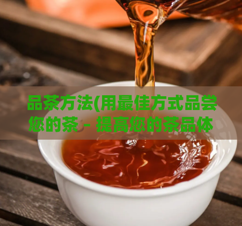 品茶方法(用最佳方式品尝您的茶 – 提高您的茶品体验)