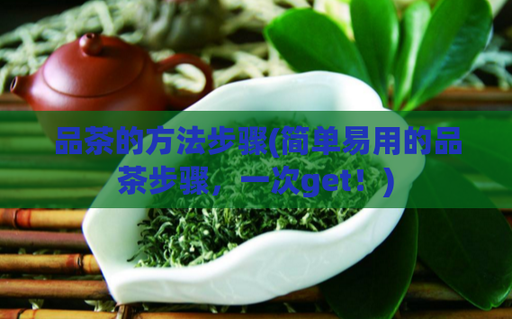 品茶的方法步骤(简单易用的品茶步骤,一次get!)