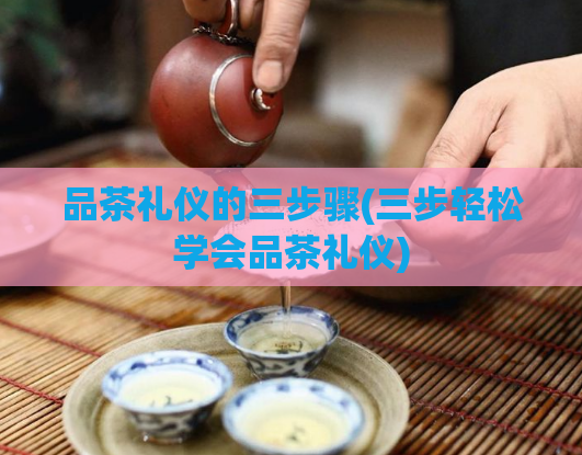 品茶礼仪的三步骤(三步轻松学会品茶礼仪)