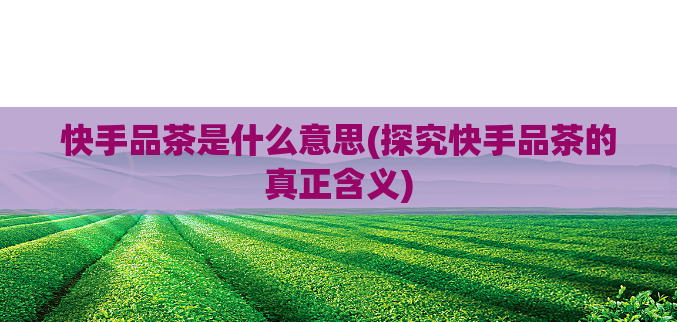 快手品茶是什么意思(探究快手品茶的真正含义)