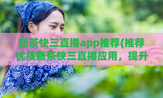 新茶快三直播app推荐(推荐优质新茶快三直播应用,提升茶文化体验)
