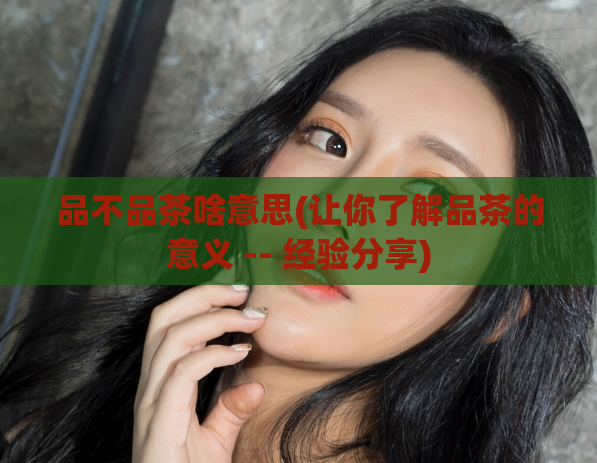 品不品茶啥意思(让你了解品茶的意义 -- 经验分享)