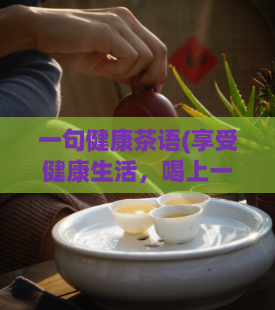 一句健康茶语(享受健康生活，喝上一杯好茶！)
