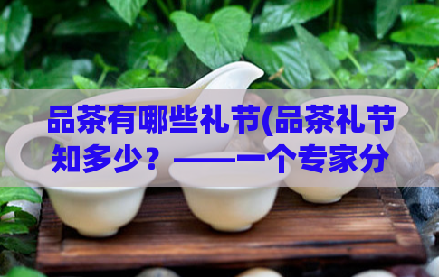 品茶有哪些礼节(品茶礼节知多少?——一个专家分享的品茶礼仪知识)