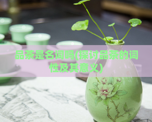 品茶是名词吗(探讨品茶的词性及其意义)