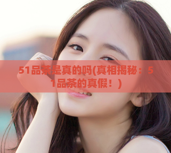 51品茶是真的吗(真相揭秘：51品茶的真假！)