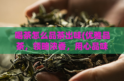 喝茶怎么品茶出味(优雅品茶，领略浓香，用心品味茶叶的口感与滋味！)