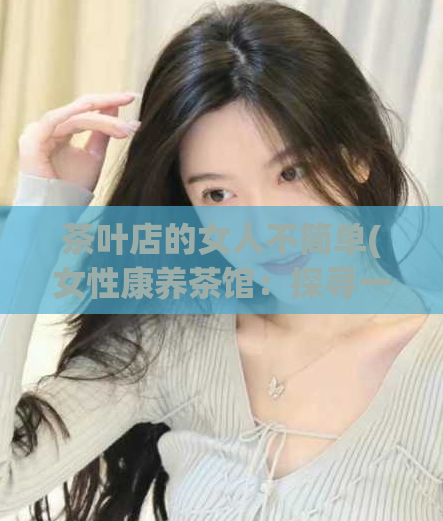 茶叶店的女人不简单(女性康养茶馆：探寻一个不简单的茶叶店)