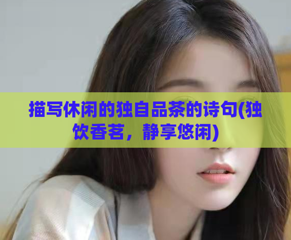 描写休闲的独自品茶的诗句(独饮香茗，静享悠闲)