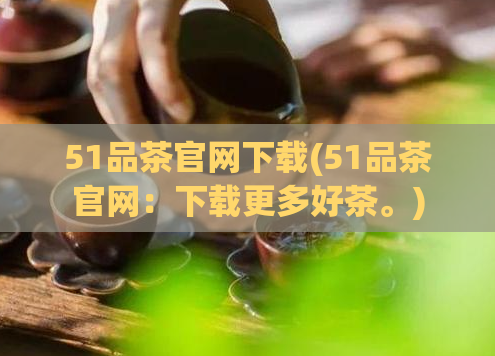 51品茶官网下载(51品茶官网：下载更多好茶。)