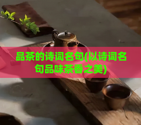 品茶的诗词名句(以诗词名句品味茶香之美)
