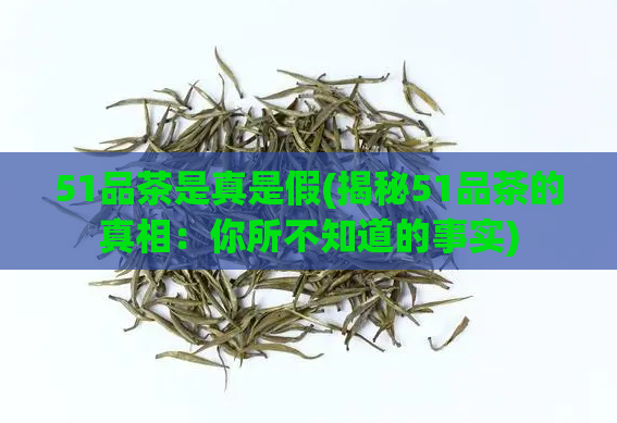 51品茶是真是假(揭秘51品茶的真相：你所不知道的事实)