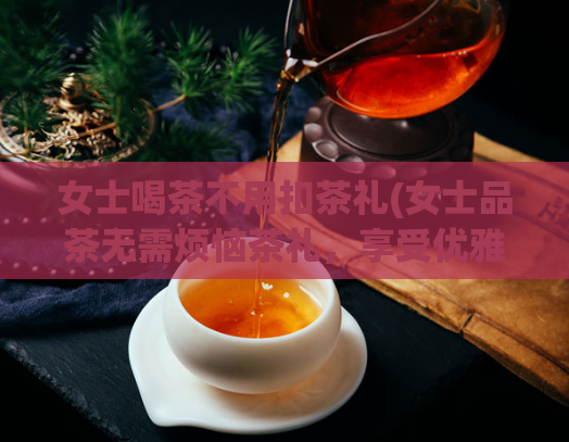 女士喝茶不用扣茶礼(女士品茶无需烦恼茶礼，享受优雅品味)