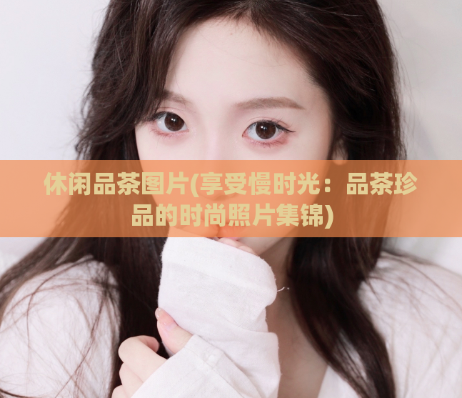 休闲品茶图片(享受慢时光：品茶珍品的时尚照片集锦)