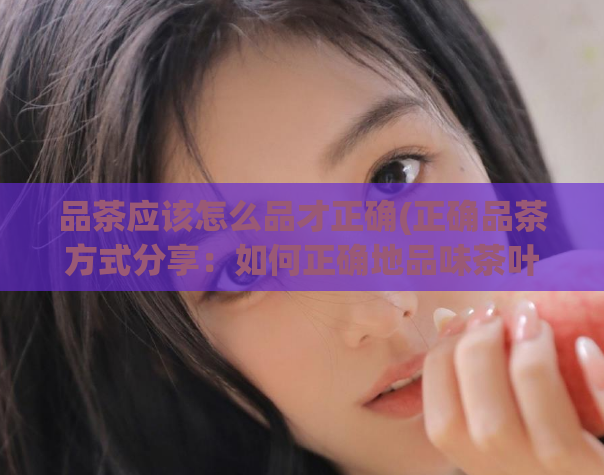 品茶应该怎么品才正确(正确品茶方式分享：如何正确地品味茶叶)