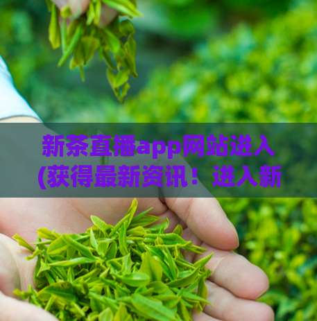 新茶直播app网站进入(获得最新资讯！进入新茶直播App网站获取最热直播内容)