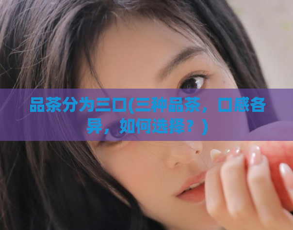 品茶分为三口(三种品茶，口感各异，如何选择？)