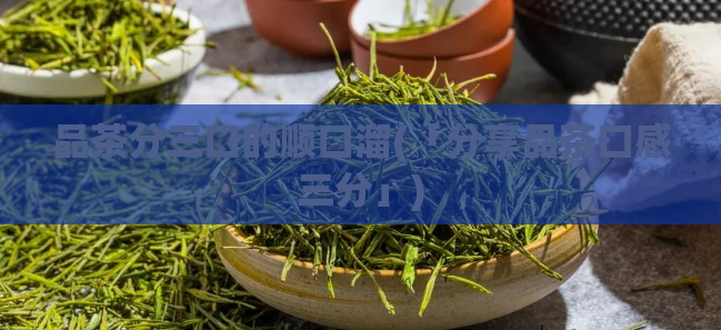 品茶分三口的顺口溜(「分享品茶口感三分」)