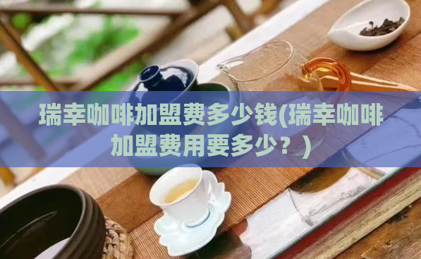 瑞幸咖啡加盟费多少钱(瑞幸咖啡加盟费用要多少?)