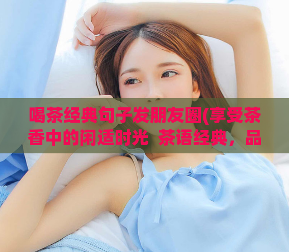 喝茶经典句子发朋友圈(享受茶香中的闲适时光  茶语经典，品味人生)