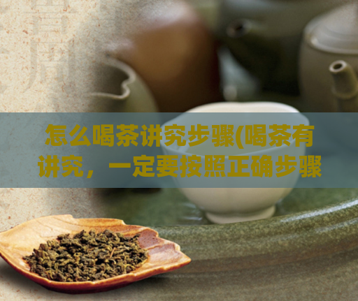 怎么喝茶讲究步骤(喝茶有讲究，一定要按照正确步骤来！)