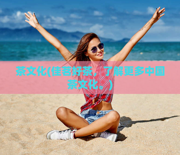 茶文化(佳茗好茶，了解更多中国茶文化。)