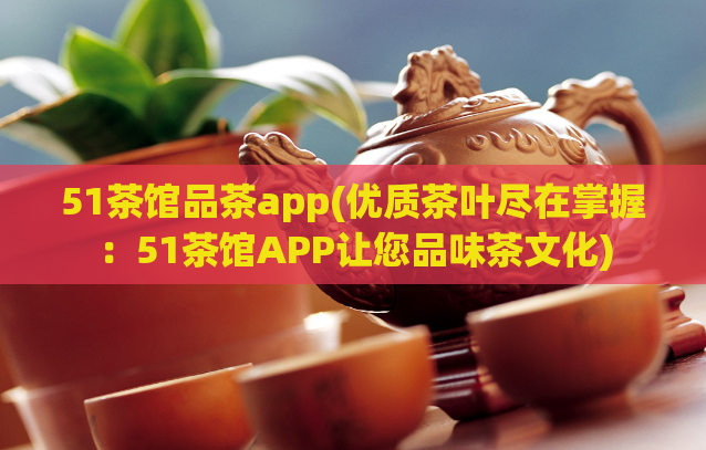 51茶馆品茶app(优质茶叶尽在掌握：51茶馆APP让您品味茶文化)