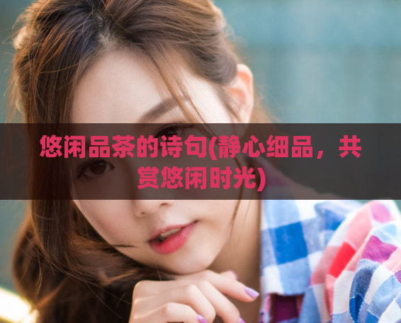 悠闲品茶的诗句(静心细品，共赏悠闲时光)