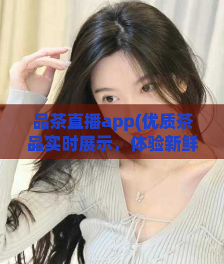 品茶直播app(优质茶品实时展示，体验新鲜美味，品味直播app)