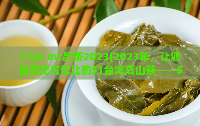 51pc mc品茶2023(2023年，让您品尝无与伦比的51台湾高山茶——51pc MC品茶)