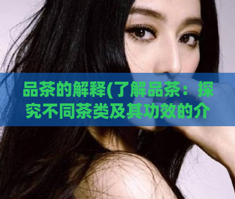 品茶的解释(了解品茶：探究不同茶类及其功效的介绍)