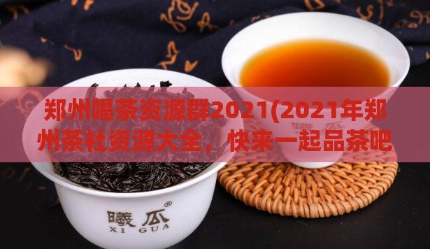 郑州喝茶资源群2021(2021年郑州茶社资源大全,快来一起品茶吧!)