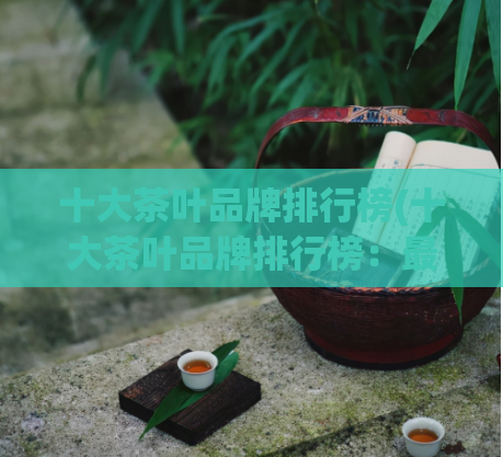 十大茶叶品牌排行榜(十大茶叶品牌排行榜：最畅销的茶叶品牌排名)