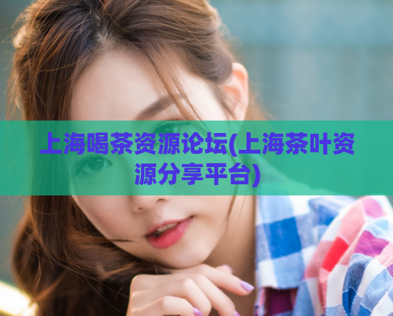 上海喝茶资源论坛(上海茶叶资源分享平台)