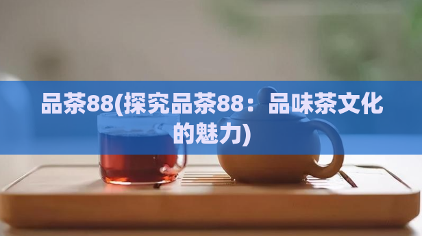 品茶88(探究品茶88：品味茶文化的魅力)