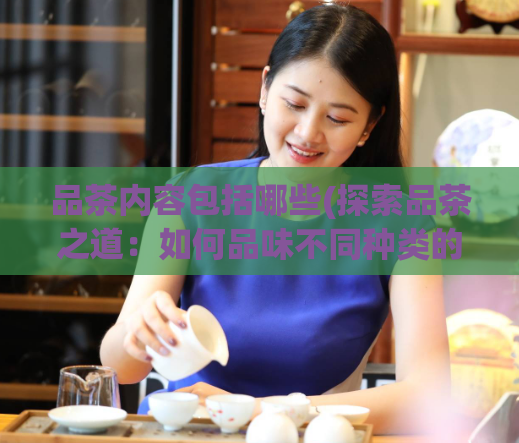 品茶内容包括哪些(探索品茶之道：如何品味不同种类的茶叶？)