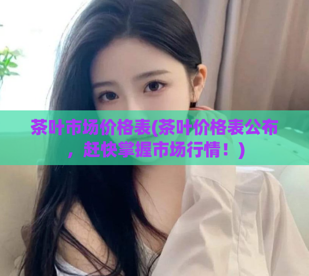 茶叶市场价格表(茶叶价格表公布，赶快掌握市场行情！)