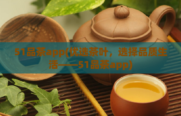 51品茶app(优选茶叶，选择品质生活——51品茶app)