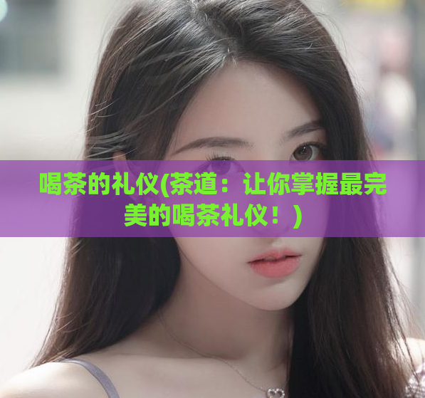 喝茶的礼仪(茶道：让你掌握最完美的喝茶礼仪！)