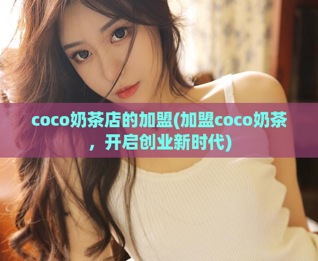 coco奶茶店的加盟(加盟coco奶茶，开启创业新时代)