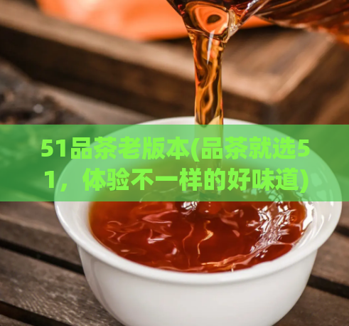 51品茶老版本(品茶就选51,体验不一样的好味道)