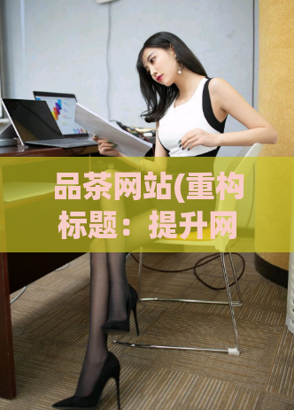 品茶网站(重构标题：提升网站排名秘诀：如何优化茶叶品牌网站？)