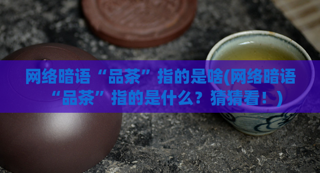 网络暗语“品茶”指的是啥(网络暗语“品茶”指的是什么？猜猜看！)