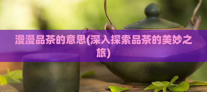 漫漫品茶的意思(深入探索品茶的美妙之旅)